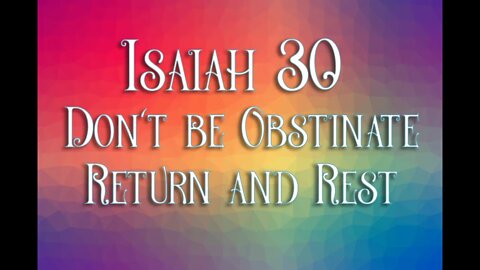 Isaiah 30 - Don't be Obstinate Return and Rest