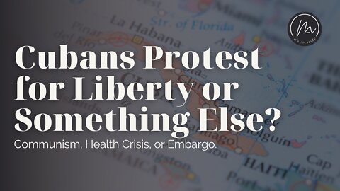 Cubans Protest for Liberty or Something Else? | Communism, Health Crisis, or Embargo