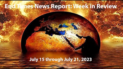 End Times News Report - Week in Review: 7/15-7/21/23