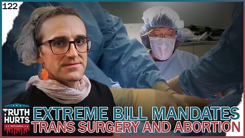 Truth Hurts #122 - Mandated Transgender Surgery and Abortion Coverage in Democrat's EXTREME Bills