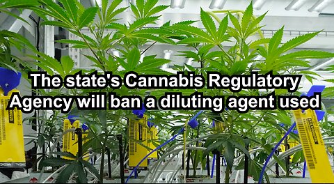 The state's Cannabis Regulatory Agency will ban a diluting agent used