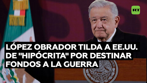 López Obrador tilda a EE.UU. de "hipócrita" por destinar fondos a la guerra