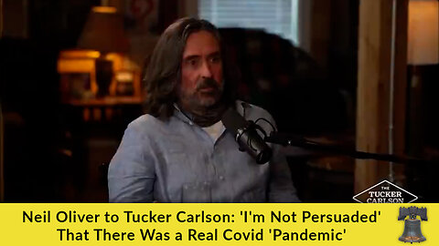 Neil Oliver to Tucker Carlson: 'I'm Not Persuaded' That There Was a Real Covid 'Pandemic'