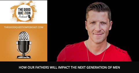 How Our Fathers Will Impact The Next Generation Of Men