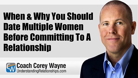 When & Why You Should Date Multiple Women Before Committing To A Relationship