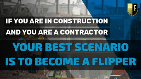 IF YOU ARE IN CONSTRUCTION AND YOU ARE A CONTRACTOR, YOUR BEST SCENARIO IS TO BECOME A FLIPPER !!!