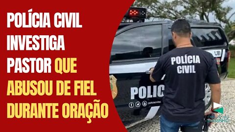 Polícia Civil investiga pastor que abusou de fiel durante oração