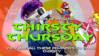 Mornings of Mischief Thirsty Thursty - Why are all these feminists so dang THIRSTY?!