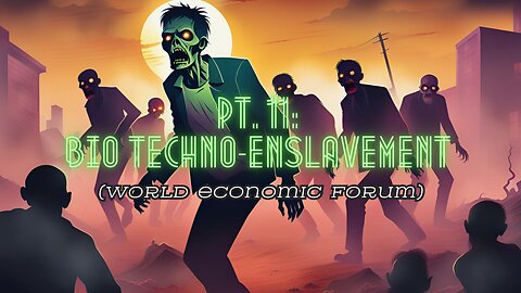 Pt. 11: Bio Techno-enslavement (World Economic Forum)