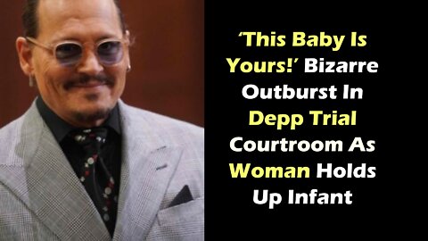 ‘This Baby Is Yours!’ Bizarre Outburst In Depp Trial Courtroom As Woman Holds Up Infant