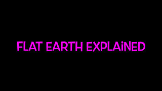 FLAT EARTH EXPLAINED