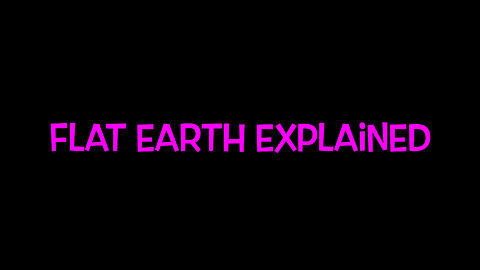 FLAT EARTH EXPLAINED