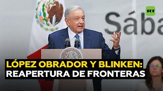 Reapertura de pasos fronterizos: el saldo de la reunión entre López Obrador y Blinken