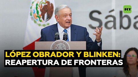 Reapertura de pasos fronterizos: el saldo de la reunión entre López Obrador y Blinken