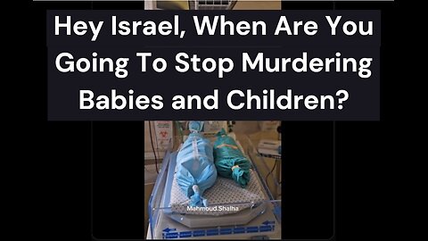 Hey Israel, When Are You Going to Stop Murdering Babies and Children in the Name of Genocide?