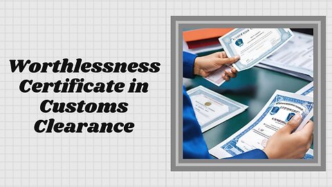 Why Worthlessness Certificates are Essential for Smooth Customs Processing