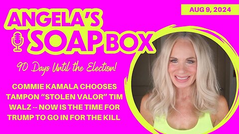 Angela's Soap Box 8.9.24 Commie Kamala Chooses Tampon Tim - Now Trump Must Go In For the Kill