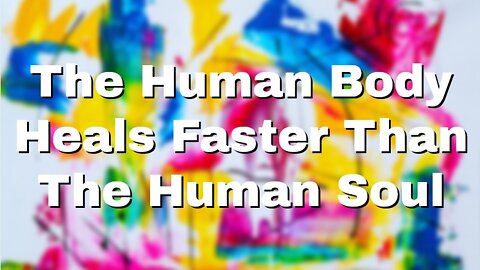 THE HUMAN BODY HEALS FASTER THAN THE HUMAN SOUL