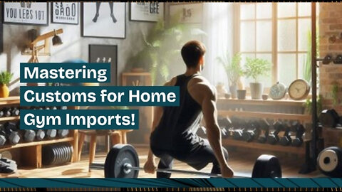 Mastering Customs: The Key to Hassle-Free Imports of Home Fitness Equipment