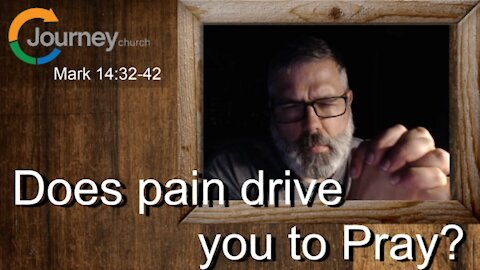 Does pain drive you to pray? Mark 14:32-42