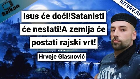 Hrvoje Glasnović-Isus će doći!Satanisti će nestati!A zemlja će postati rajski vrt!