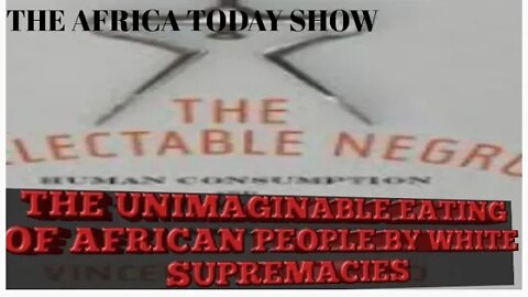 AFRICA TODAY SHOW-THE UNIMAGINABLE EATING OF AFRICAN PEOPLE BY WHITE SUPREMACIES