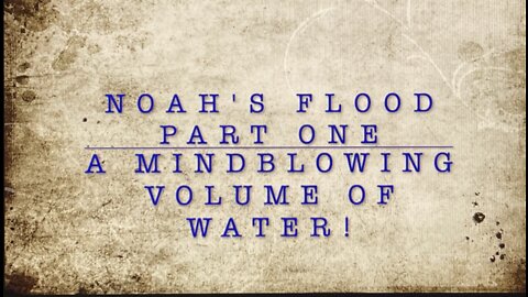 NOAH’S FLOOD PART ONE: A MINDBLOWING VOLUME OF WATER!