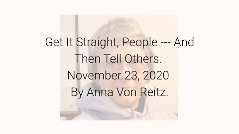 Get It Straight, People --- And Then Tell Others November 23, 2020 By Anna Von Reitz