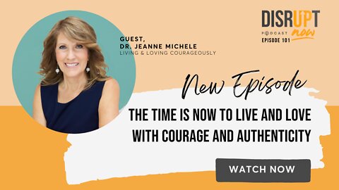 Disrupt Now Podcast Ep 101, The Time is Now to Live and Love With Courage and Authenticity