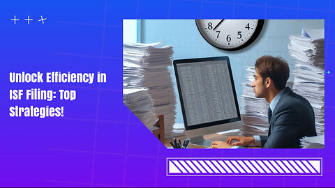 Mastering the Art of Timing: Strategies to Maximize Efficiency in ISF Filing