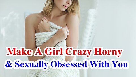 How To Make A Girl Crazy Horny & Sexually Obsessed With You