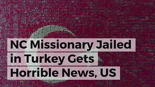 NC Missionary Jailed in Turkey Gets Horrible News, US Senator Present When It Happened
