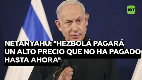 Netanyahu: "Hezbolá pagará un alto precio que no ha pagado hasta ahora"