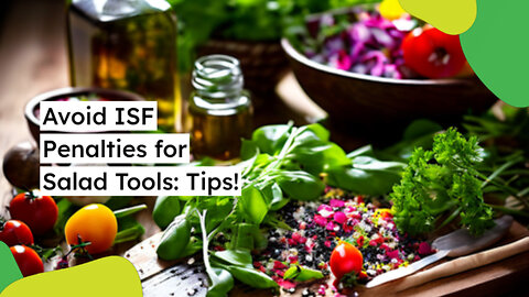 Mastering ISF Compliance: How to Avoid Penalties for Salad Tools and More!
