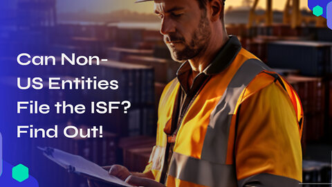 The Ins and Outs of Filing the ISF: Can Non-US Entities Do It Too? Find Out Now!