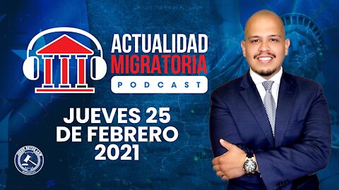 Actualidad Migratoria Podcast. Jueves 25 de Febrero 2021