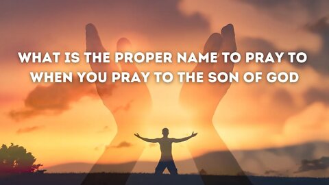 What is the proper name to pray to when you pray to the Son of God