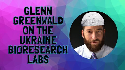 Glenn Greenwald on the Ukraine Bioresearch Labs