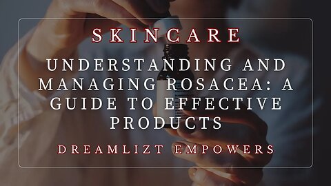 Understanding and Managing Rosacea: A Guide to Effective Products