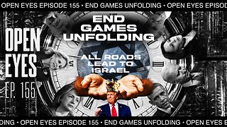 Open Eyes Ep. 155 - "End Games Unfolding: All Roads Lead To Israel."