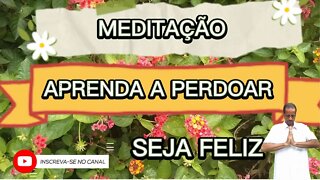 MEDITAÇÃO - APRENDA A PERDOAR - Seja Feliz