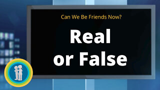 20 - Real or False - Can We Be Friends Now?