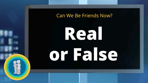 20 - Real or False - Can We Be Friends Now?