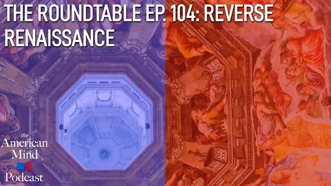 Reverse Renaissance | The Roundtable Ep. 104 by The American Mind