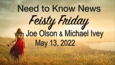 Need to Know News FEISTY FRIDAY (13 May 2022) with Joe Olson and Michael Ivey