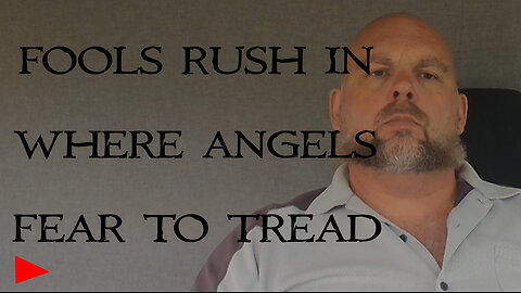 Fools Rush IN where angels Fear to Tread