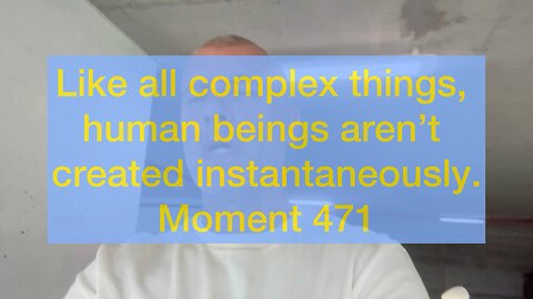 Like all complex things, human beings aren’t created instantaneously. Moment 471