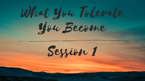 What You Tolerate You Become - Session 1