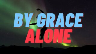 What I Believe Part 2: By Grace Alone