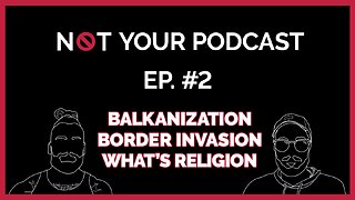 Not Your Podcast Episode 2 | Balkanization | Border Invasion | What's Religion |